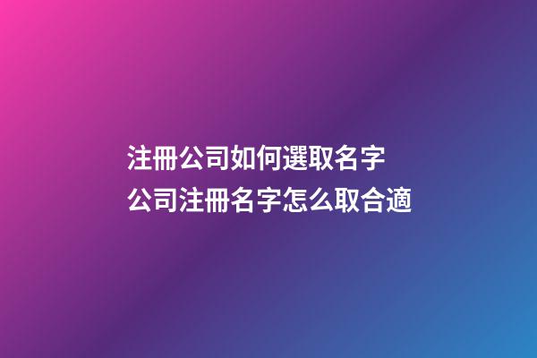 注冊公司如何選取名字 公司注冊名字怎么取合適-第1張-公司起名-玄機派